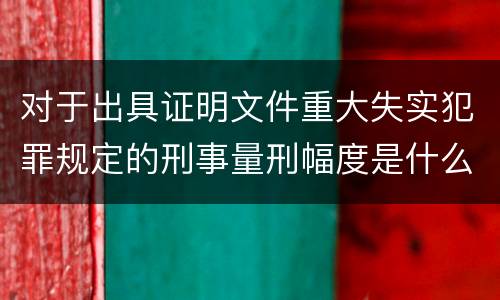 对于出具证明文件重大失实犯罪规定的刑事量刑幅度是什么