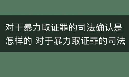 对于暴力取证罪的司法确认是怎样的 对于暴力取证罪的司法确认是怎样的标准