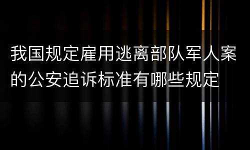 我国规定雇用逃离部队军人案的公安追诉标准有哪些规定