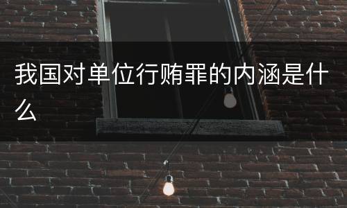 我国对单位行贿罪的内涵是什么