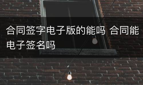 合同签字电子版的能吗 合同能电子签名吗
