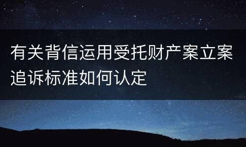 有关背信运用受托财产案立案追诉标准如何认定