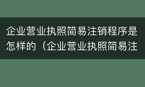 企业营业执照简易注销程序是怎样的（企业营业执照简易注销程序是怎样的呢）
