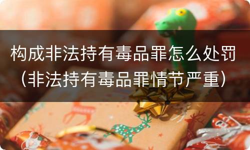 构成非法持有毒品罪怎么处罚（非法持有毒品罪情节严重）