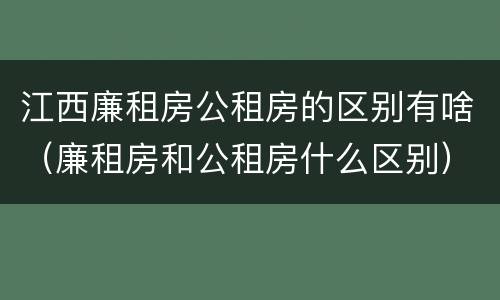 江西廉租房公租房的区别有啥（廉租房和公租房什么区别）