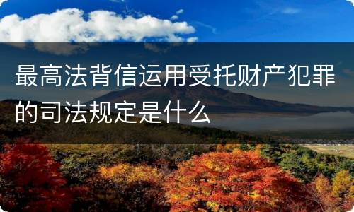 最高法背信运用受托财产犯罪的司法规定是什么