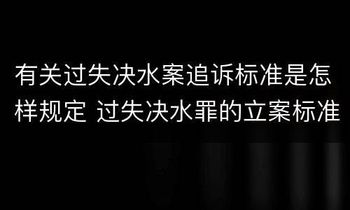 有关过失决水案追诉标准是怎样规定 过失决水罪的立案标准