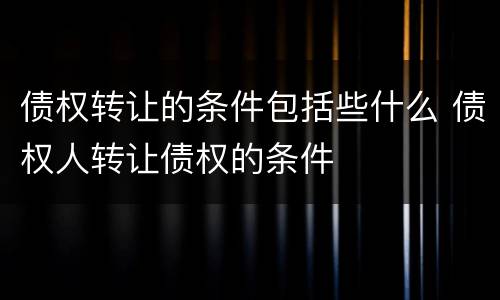债权转让的条件包括些什么 债权人转让债权的条件