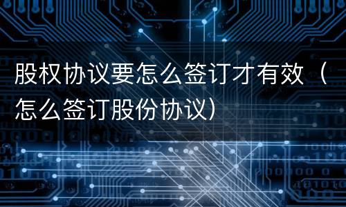 股权协议要怎么签订才有效（怎么签订股份协议）