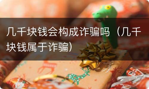几千块钱会构成诈骗吗（几千块钱属于诈骗）