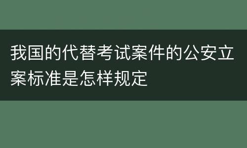我国的代替考试案件的公安立案标准是怎样规定