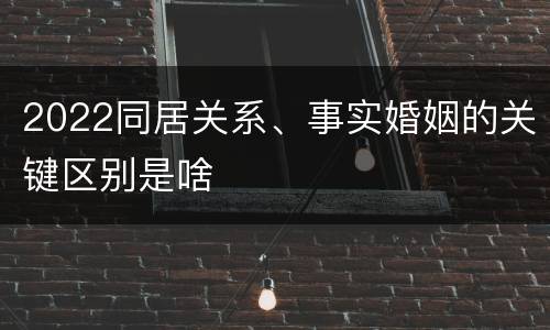 2022同居关系、事实婚姻的关键区别是啥