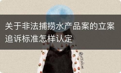 关于非法捕捞水产品案的立案追诉标准怎样认定
