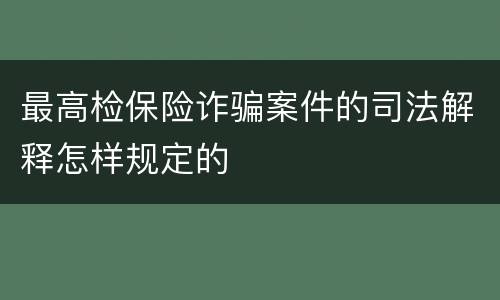 最高检保险诈骗案件的司法解释怎样规定的