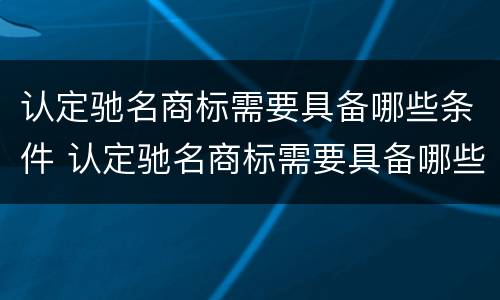 认定驰名商标需要具备哪些条件 认定驰名商标需要具备哪些条件和资质