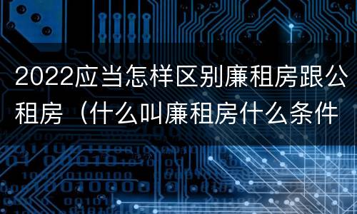 2022应当怎样区别廉租房跟公租房（什么叫廉租房什么条件什么叫公租房）