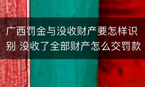 广西罚金与没收财产要怎样识别 没收了全部财产怎么交罚款