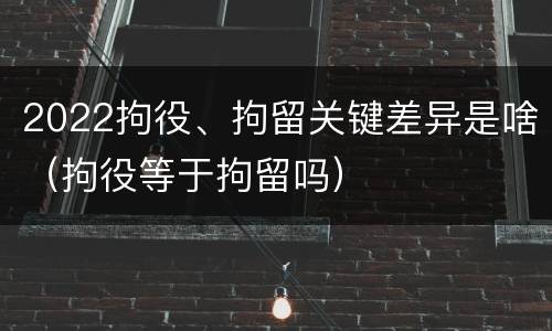 2022拘役、拘留关键差异是啥（拘役等于拘留吗）