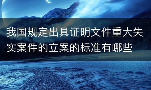 我国规定出具证明文件重大失实案件的立案的标准有哪些