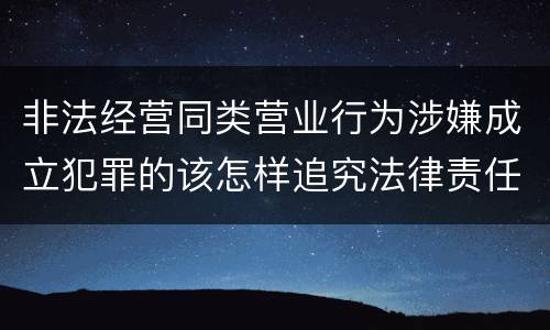 非法经营同类营业行为涉嫌成立犯罪的该怎样追究法律责任