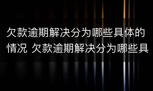 欠款逾期解决分为哪些具体的情况 欠款逾期解决分为哪些具体的情况和方法