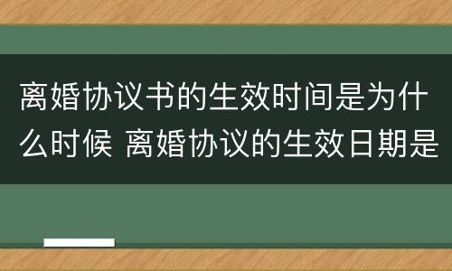 离婚协议书的生效时间是为什么时候 离婚协议的生效日期是什么时候