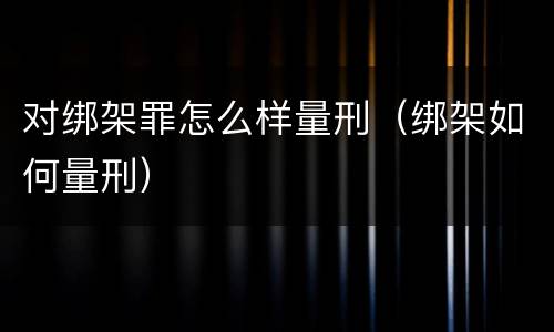 对绑架罪怎么样量刑（绑架如何量刑）