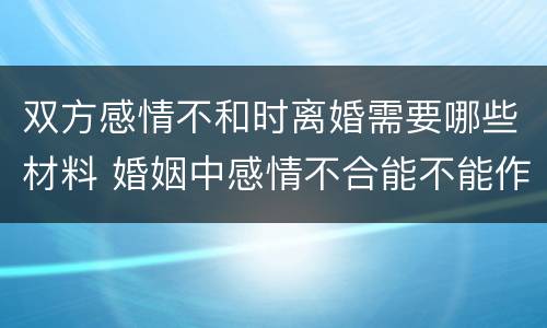 双方感情不和时离婚需要哪些材料 婚姻中感情不合能不能作为离婚的依据