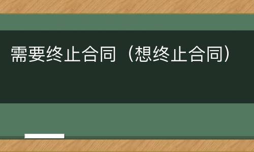 需要终止合同（想终止合同）