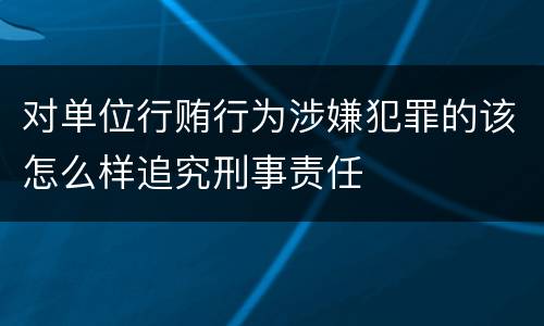 对单位行贿行为涉嫌犯罪的该怎么样追究刑事责任