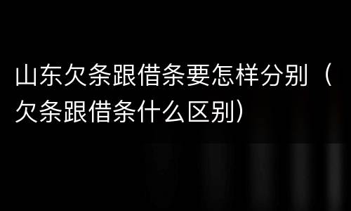 山东欠条跟借条要怎样分别（欠条跟借条什么区别）