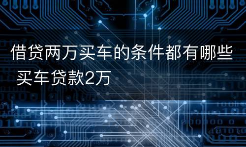 借贷两万买车的条件都有哪些 买车贷款2万