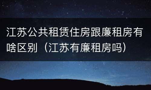 江苏公共租赁住房跟廉租房有啥区别（江苏有廉租房吗）