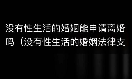 没有性生活的婚姻能申请离婚吗（没有性生活的婚姻法律支持吗离婚）
