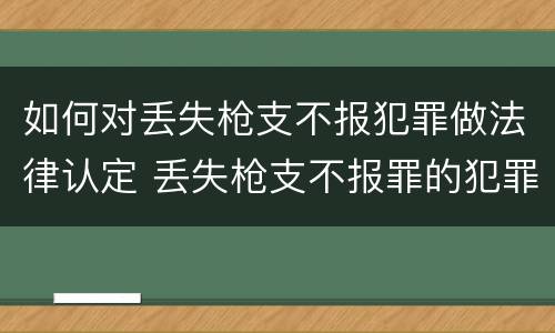如何对丢失枪支不报犯罪做法律认定 丢失枪支不报罪的犯罪主体