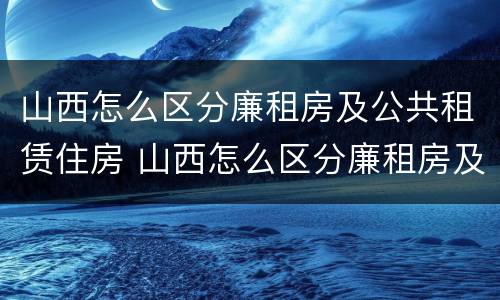 山西怎么区分廉租房及公共租赁住房 山西怎么区分廉租房及公共租赁住房呢