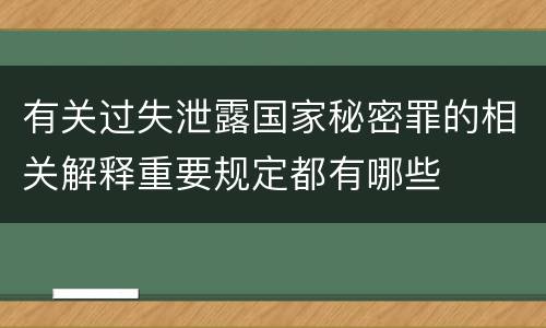 有关过失泄露国家秘密罪的相关解释重要规定都有哪些