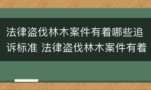 法律盗伐林木案件有着哪些追诉标准 法律盗伐林木案件有着哪些追诉标准规定