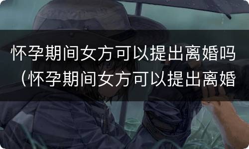 怀孕期间女方可以提出离婚吗（怀孕期间女方可以提出离婚吗?补偿怎么算）