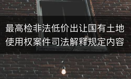 最高检非法低价出让国有土地使用权案件司法解释规定内容是什么