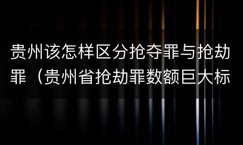 贵州该怎样区分抢夺罪与抢劫罪（贵州省抢劫罪数额巨大标准）