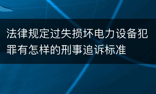 法律规定过失损坏电力设备犯罪有怎样的刑事追诉标准