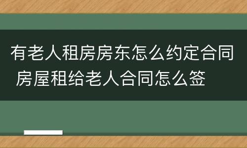 有老人租房房东怎么约定合同 房屋租给老人合同怎么签