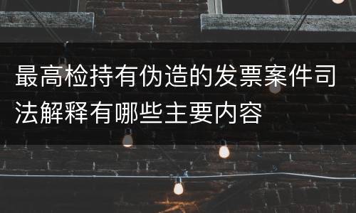 最高检持有伪造的发票案件司法解释有哪些主要内容