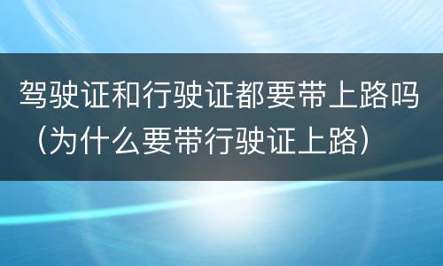 驾驶证和行驶证都要带上路吗（为什么要带行驶证上路）