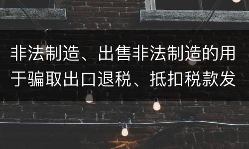 非法制造、出售非法制造的用于骗取出口退税、抵扣税款发票罪需要哪些犯罪构成
