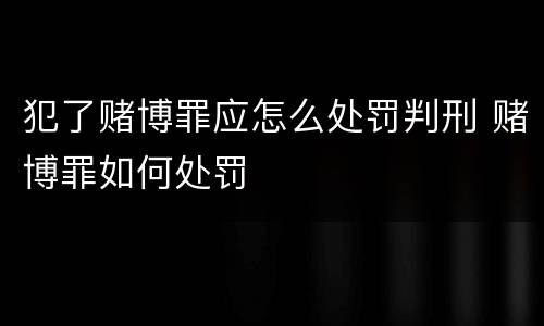 犯了赌博罪应怎么处罚判刑 赌博罪如何处罚