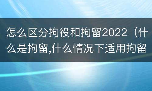 怎么区分拘役和拘留2022（什么是拘留,什么情况下适用拘留）