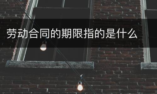 劳动合同的期限指的是什么