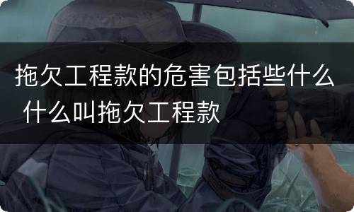 拖欠工程款的危害包括些什么 什么叫拖欠工程款